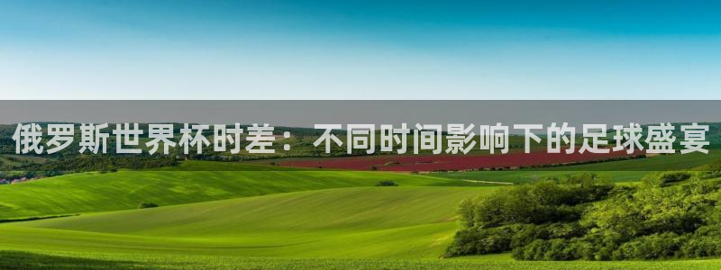 世界杯决赛直播:俄罗斯世界杯时差:不同时间影响下的足球盛宴