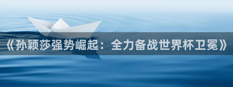 2026世界杯预选赛:《孙颖莎强势崛起:全力备战世界杯卫冕》